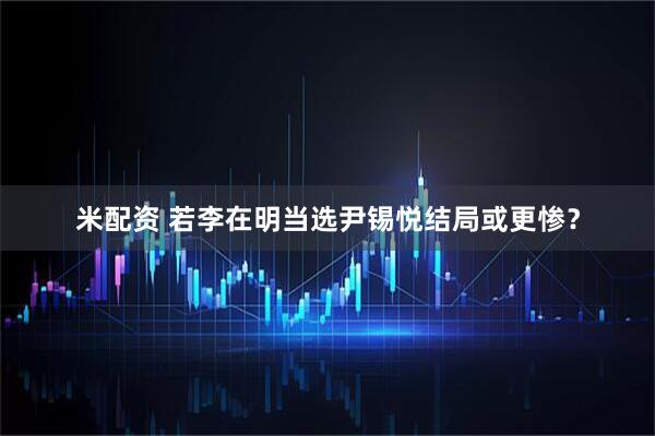 米配资 若李在明当选尹锡悦结局或更惨？