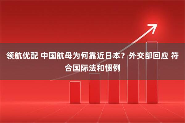 领航优配 中国航母为何靠近日本？外交部回应 符合国际法和惯例