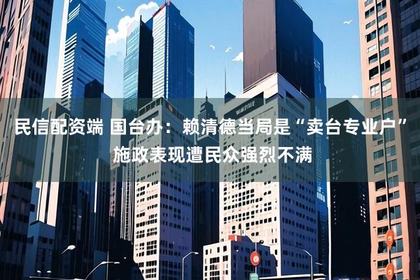 民信配资端 国台办：赖清德当局是“卖台专业户” 施政表现遭民众强烈不满