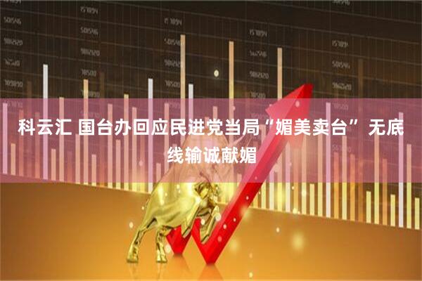 科云汇 国台办回应民进党当局“媚美卖台” 无底线输诚献媚
