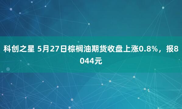 科创之星 5月27日棕榈油期货收盘上涨0.8%，报8044元