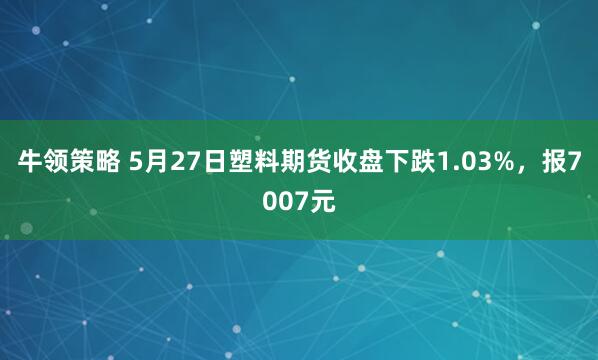牛领策略 5月27日塑料期货收盘下跌1.03%，报7007元