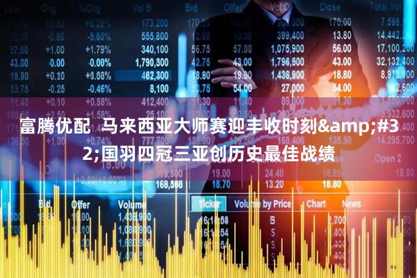 富腾优配  马来西亚大师赛迎丰收时刻 国羽四冠三亚创历史最佳战绩