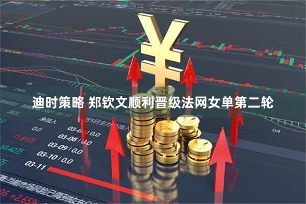 迪时策略 郑钦文顺利晋级法网女单第二轮