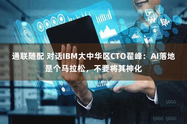 通联随配 对话IBM大中华区CTO翟峰：AI落地是个马拉松，不要将其神化
