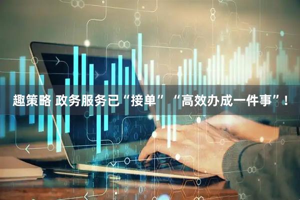 趣策略 政务服务已“接单” “高效办成一件事”！