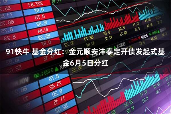 91快牛 基金分红：金元顺安沣泰定开债发起式基金6月5日分红