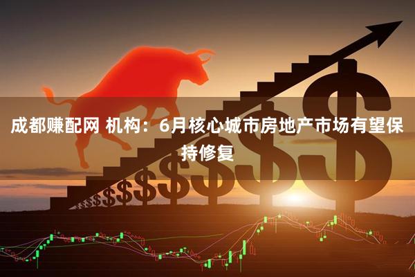 成都赚配网 机构：6月核心城市房地产市场有望保持修复