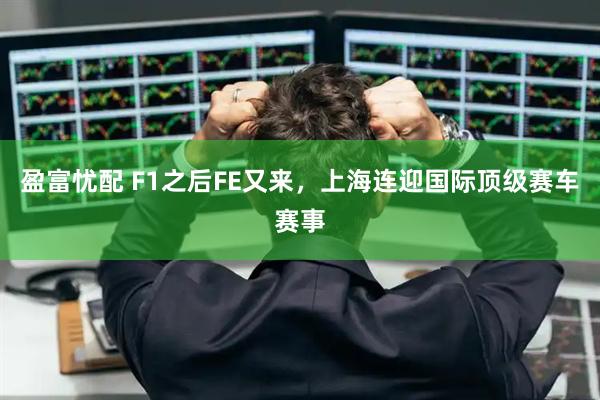 盈富忧配 F1之后FE又来，上海连迎国际顶级赛车赛事