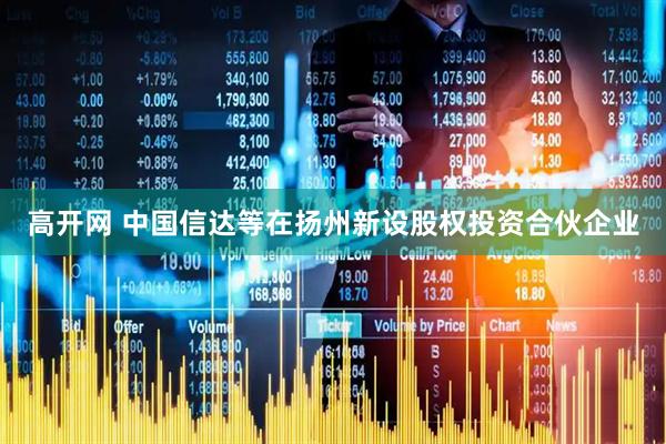 高开网 中国信达等在扬州新设股权投资合伙企业