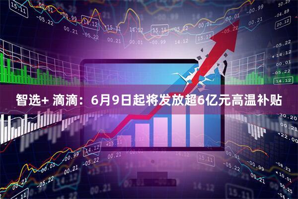 智选+ 滴滴：6月9日起将发放超6亿元高温补贴