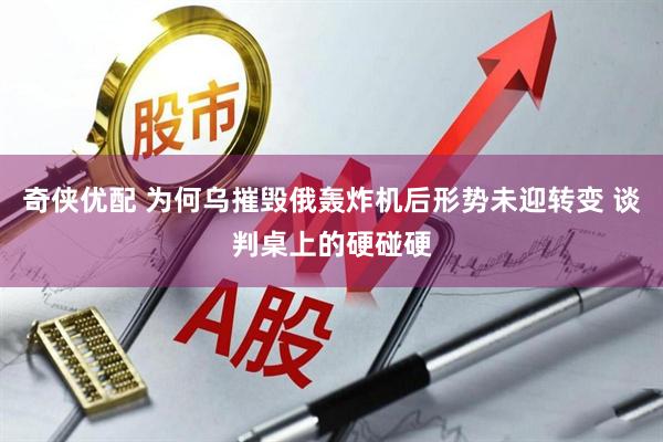 奇侠优配 为何乌摧毁俄轰炸机后形势未迎转变 谈判桌上的硬碰硬