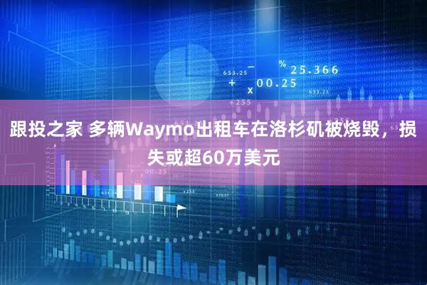跟投之家 多辆Waymo出租车在洛杉矶被烧毁，损失或超60万美元
