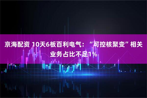 京海配资 10天6板百利电气：“可控核聚变”相关业务占比不足1%