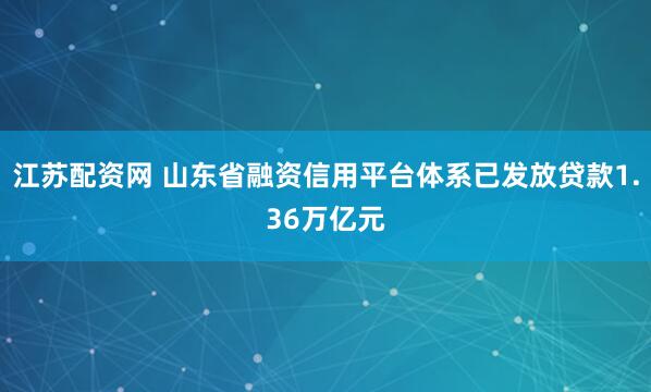 江苏配资网 山东省融资信用平台体系已发放贷款1.36万亿元