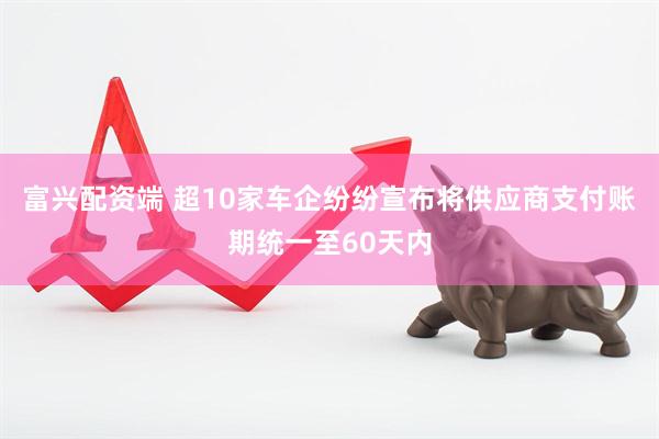 富兴配资端 超10家车企纷纷宣布将供应商支付账期统一至60天内