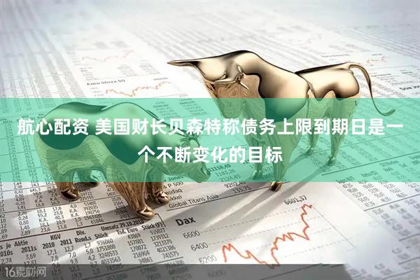 航心配资 美国财长贝森特称债务上限到期日是一个不断变化的目标