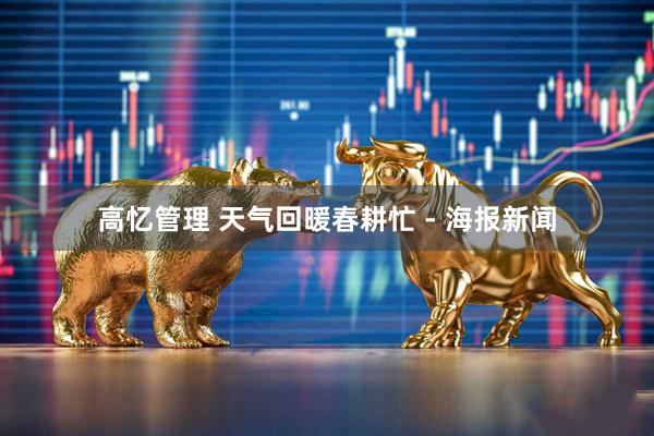 高忆管理 天气回暖春耕忙 - 海报新闻
