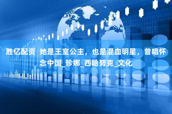 胜亿配资  她是王室公主，也是混血明星，曾唱怀念中国_珍娜_西哈努克_文化