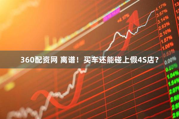 360配资网 离谱！买车还能碰上假4S店？