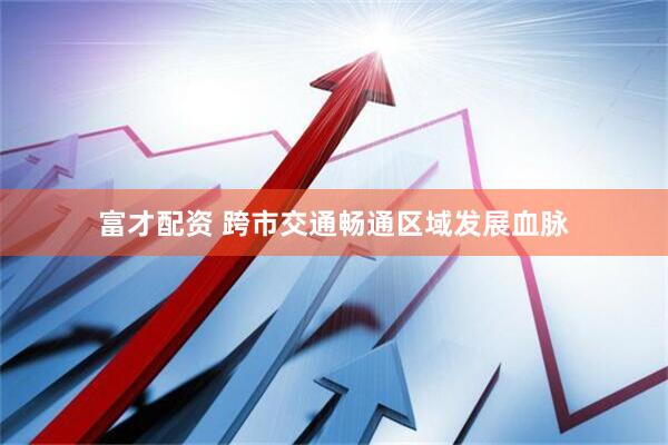 富才配资 跨市交通畅通区域发展血脉