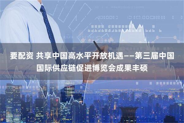 要配资 共享中国高水平开放机遇——第三届中国国际供应链促进博览会成果丰硕