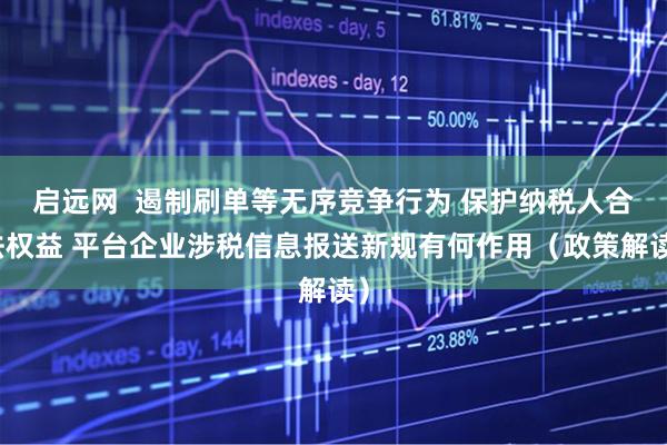 启远网  遏制刷单等无序竞争行为 保护纳税人合法权益 平台企业涉税信息报送新规有何作用（政策解读）