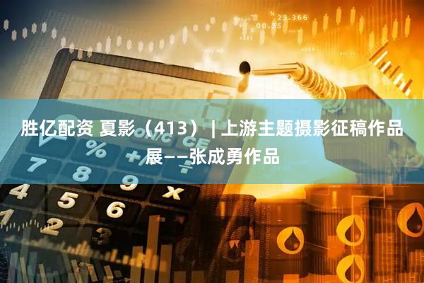 胜亿配资 夏影（413） | 上游主题摄影征稿作品展——张成勇作品