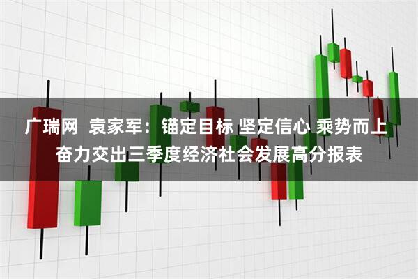 广瑞网  袁家军：锚定目标 坚定信心 乘势而上 奋力交出三季度经济社会发展高分报表