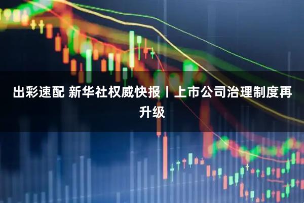 出彩速配 新华社权威快报丨上市公司治理制度再升级