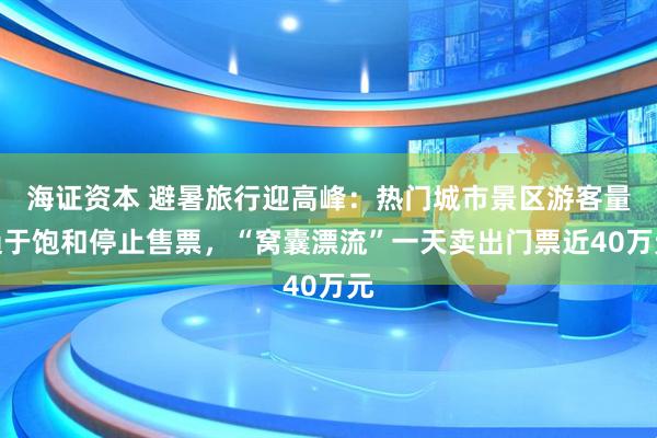 海证资本 避暑旅行迎高峰：热门城市景区游客量趋于饱和停止售票，“窝囊漂流”一天卖出门票近40万元
