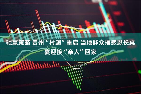 驰赢策略 贵州“村超”重启 当地群众摆感恩长桌宴迎接“亲人”回家