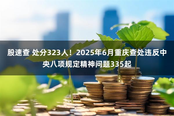 股速查 处分323人！2025年6月重庆查处违反中央八项规定精神问题335起