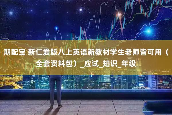 期配宝 新仁爱版八上英语新教材学生老师皆可用（全套资料包）_应试_知识_年级