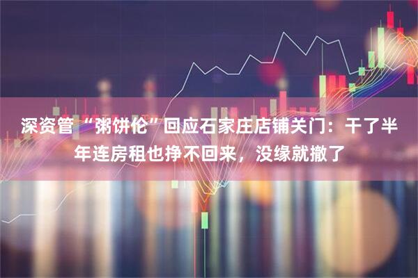 深资管 “粥饼伦”回应石家庄店铺关门：干了半年连房租也挣不回来，没缘就撤了