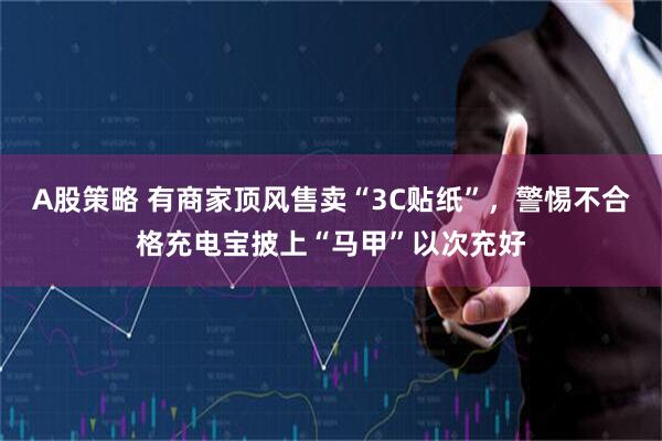 A股策略 有商家顶风售卖“3C贴纸”，警惕不合格充电宝披上“马甲”以次充好