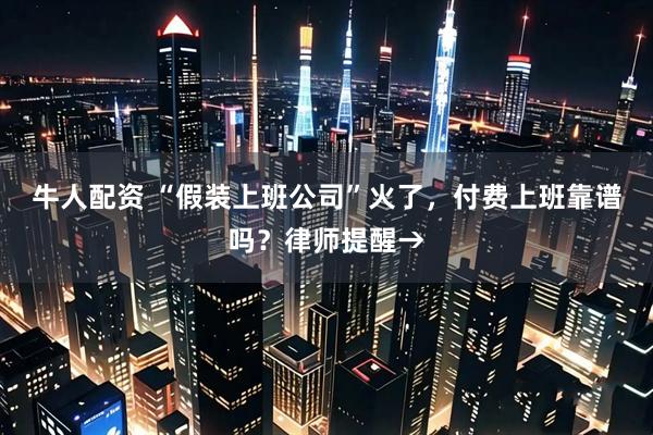 牛人配资 “假装上班公司”火了，付费上班靠谱吗？律师提醒→