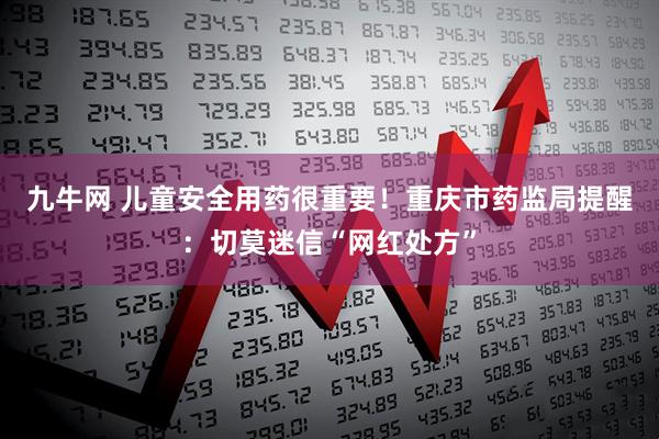 九牛网 儿童安全用药很重要！重庆市药监局提醒：切莫迷信“网红处方”