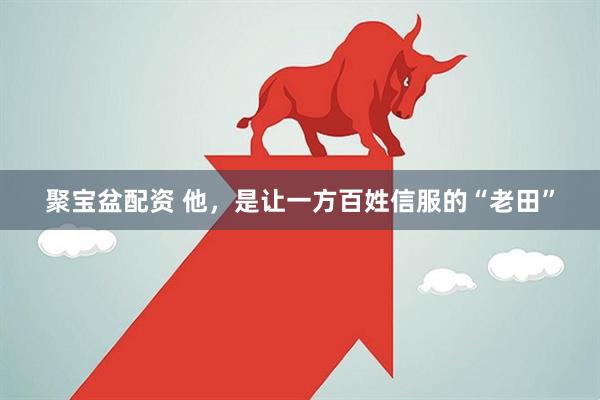 聚宝盆配资 他，是让一方百姓信服的“老田”