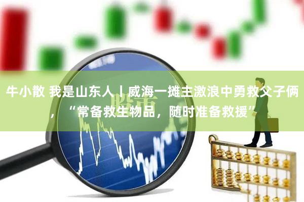 牛小散 我是山东人丨威海一摊主激浪中勇救父子俩， “常备救生物品，随时准备救援”