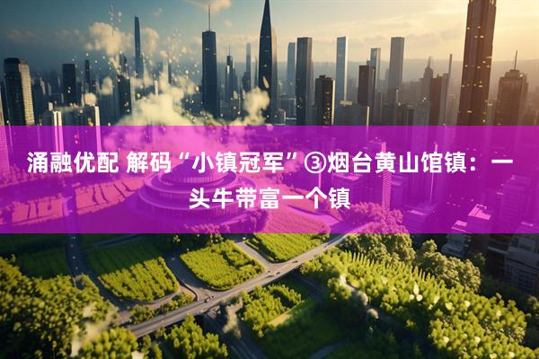 涌融优配 解码“小镇冠军”③烟台黄山馆镇：一头牛带富一个镇