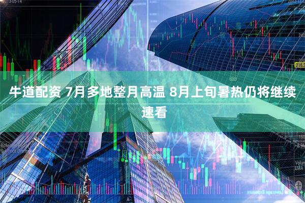 牛道配资 7月多地整月高温 8月上旬暑热仍将继续 速看