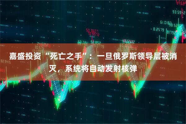嘉盛投资 “死亡之手”：一旦俄罗斯领导层被消灭，系统将自动发射核弹