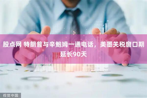股点网 特朗普与辛鲍姆一通电话，美墨关税窗口期延长90天