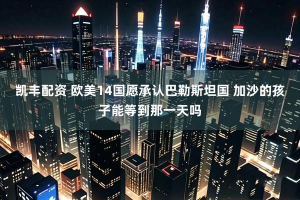 凯丰配资 欧美14国愿承认巴勒斯坦国 加沙的孩子能等到那一天吗