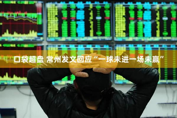 口袋超盘 常州发文回应“一球未进一场未赢”