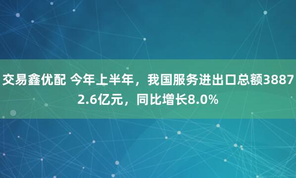 交易鑫优配 今年上半年，我国服务进出口总额38872.6亿元，同比增长8.0%