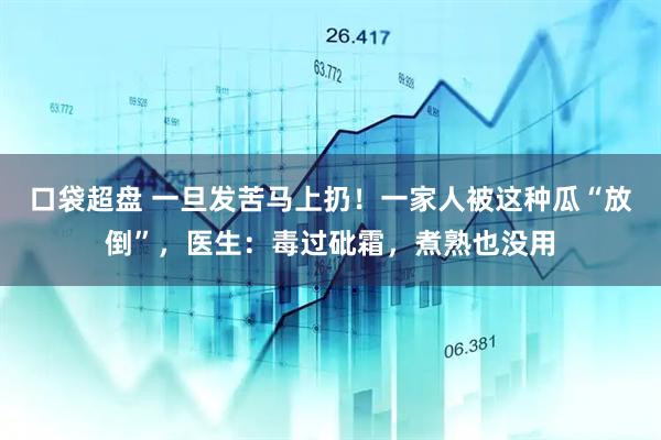 口袋超盘 一旦发苦马上扔！一家人被这种瓜“放倒”，医生：毒过砒霜，煮熟也没用
