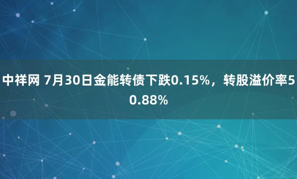 中祥网 7月30日金能转债下跌0.15%，转股溢价率50.88%