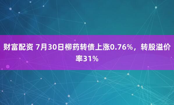 财富配资 7月30日柳药转债上涨0.76%，转股溢价率31%